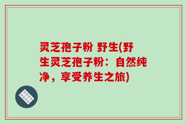 灵芝孢子粉 野生(野生灵芝孢子粉：自然纯净，享受养生之旅)