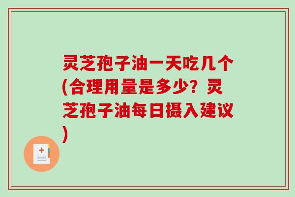 灵芝孢子油一天吃几个(合理用量是多少？灵芝孢子油每日摄入建议)