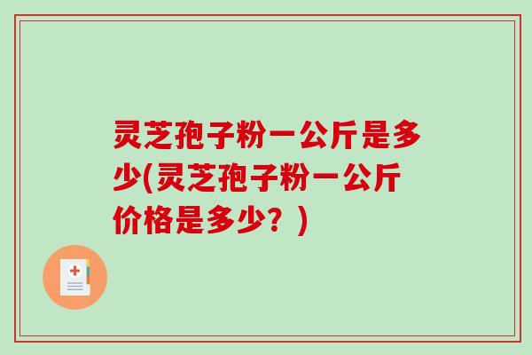 灵芝孢子粉一公斤是多少(灵芝孢子粉一公斤价格是多少？)