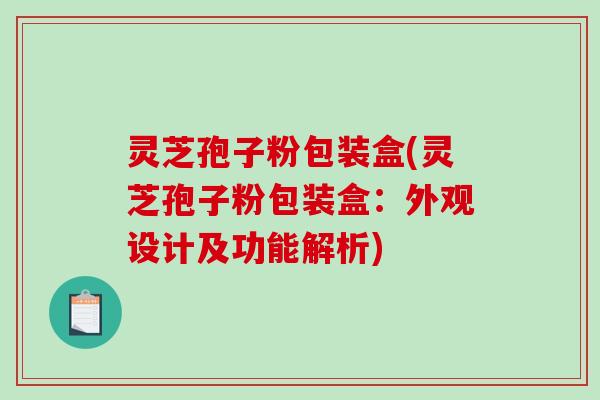 灵芝孢子粉包装盒(灵芝孢子粉包装盒：外观设计及功能解析)