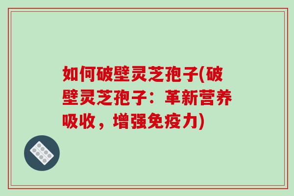 如何破壁灵芝孢子(破壁灵芝孢子：革新营养吸收，增强免疫力)