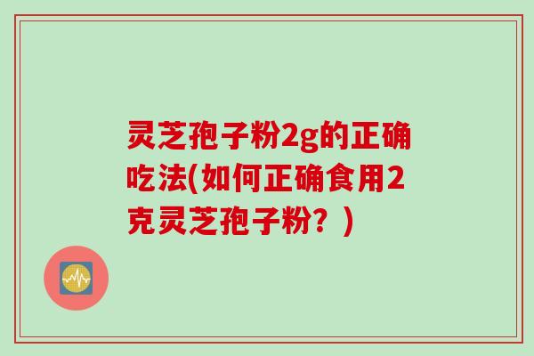 灵芝孢子粉2g的正确吃法(如何正确食用2克灵芝孢子粉？)