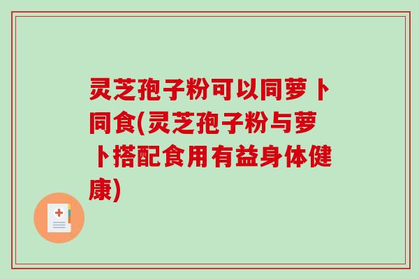 灵芝孢子粉可以同萝卜同食(灵芝孢子粉与萝卜搭配食用有益身体健康) 灵芝孢子粉可以同萝卜同食(灵芝孢子粉与萝卜搭配食用有益身体健康)