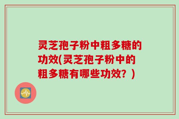 灵芝孢子粉中粗多糖的功效(灵芝孢子粉中的粗多糖有哪些功效？)