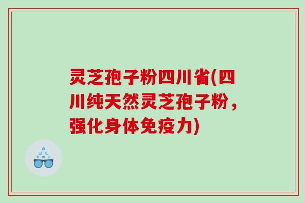 灵芝孢子粉四川省(四川纯天然灵芝孢子粉，强化身体免疫力)
