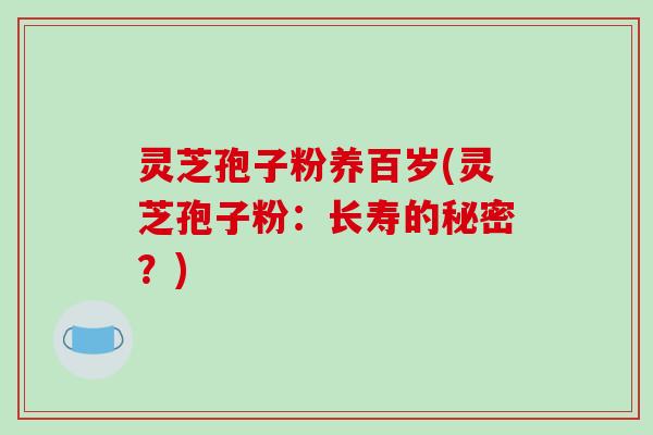 灵芝孢子粉养百岁(灵芝孢子粉：长寿的秘密？)