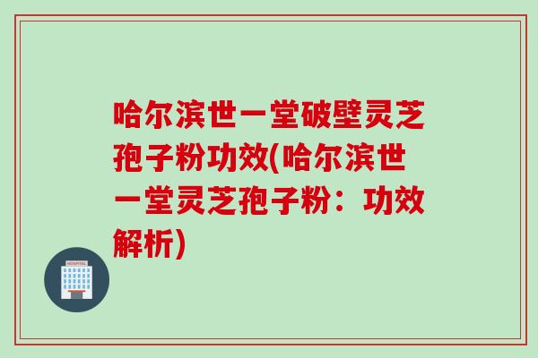哈尔滨世一堂破壁灵芝孢子粉功效(哈尔滨世一堂灵芝孢子粉：功效解析)
