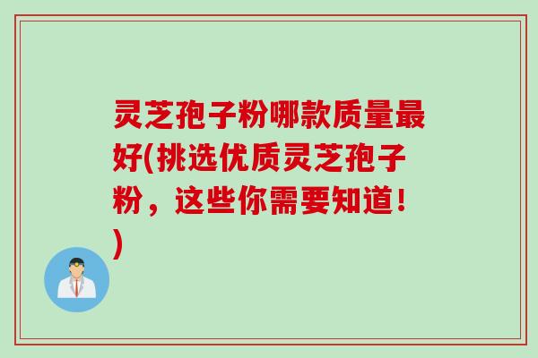 灵芝孢子粉哪款质量最好(挑选优质灵芝孢子粉，这些你需要知道！)