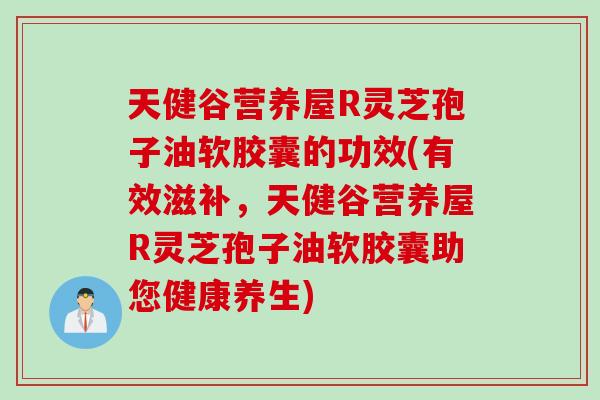 天健谷营养屋R灵芝孢子油软胶囊的功效(有效滋补，天健谷营养屋R灵芝孢子油软胶囊助您健康养生)