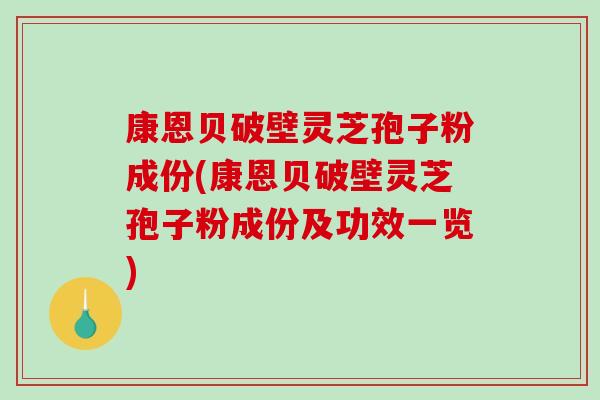 康恩贝破壁灵芝孢子粉成份(康恩贝破壁灵芝孢子粉成份及功效一览)