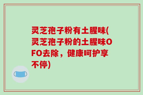 灵芝孢子粉有土腥味(灵芝孢子粉的土腥味OFO去除，健康呵护享不停)