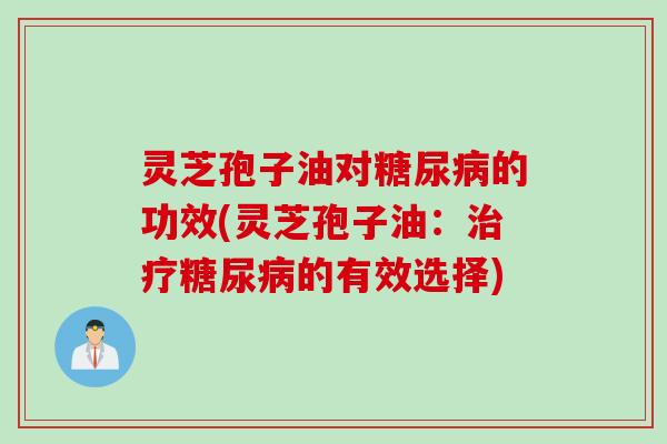 灵芝孢子油对糖尿病的功效(灵芝孢子油：治疗糖尿病的有效选择)