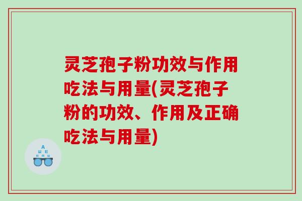 灵芝孢子粉功效与作用吃法与用量(灵芝孢子粉的功效、作用及正确吃法与用量)