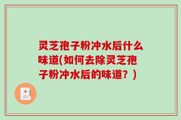 灵芝孢子粉冲水后什么味道(如何去除灵芝孢子粉冲水后的味道？)
