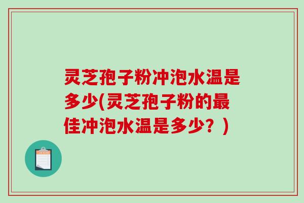灵芝孢子粉冲泡水温是多少(灵芝孢子粉的最佳冲泡水温是多少？)