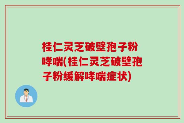桂仁灵芝破壁孢子粉 哮喘(桂仁灵芝破壁孢子粉缓解哮喘症状)