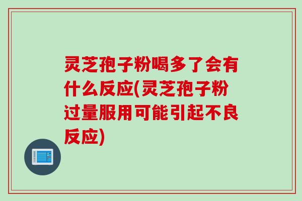 灵芝孢子粉喝多了会有什么反应(灵芝孢子粉过量服用可能引起不良反应)