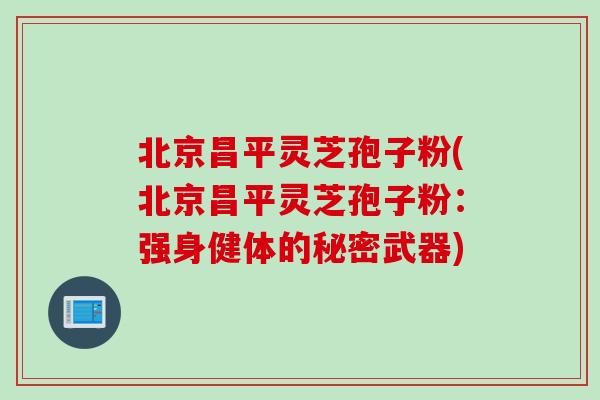 北京昌平灵芝孢子粉(北京昌平灵芝孢子粉：强身健体的秘密武器)