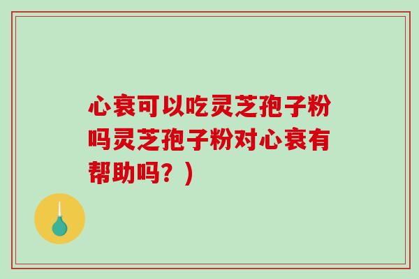 心衰可以吃灵芝孢子粉吗灵芝孢子粉对心衰有帮助吗？)