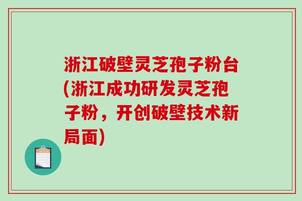 浙江破壁灵芝孢子粉台(浙江成功研发灵芝孢子粉，开创破壁技术新局面)