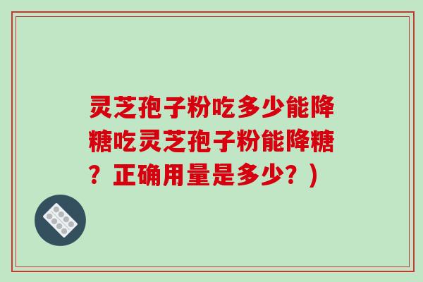 灵芝孢子粉吃多少能降糖吃灵芝孢子粉能降糖？正确用量是多少？)
