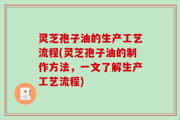 灵芝孢子油的生产工艺流程(灵芝孢子油的制作方法，一文了解生产工艺流程)