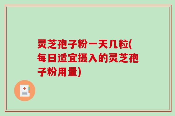 灵芝孢子粉一天几粒(每日适宜摄入的灵芝孢子粉用量)