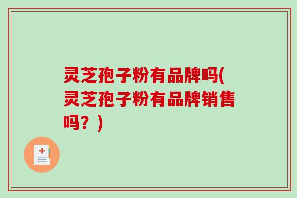 灵芝孢子粉有品牌吗(灵芝孢子粉有品牌销售吗？)