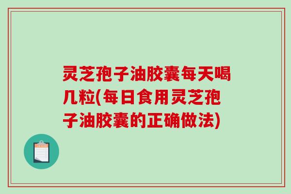 灵芝孢子油胶囊每天喝几粒(每日食用灵芝孢子油胶囊的正确做法)