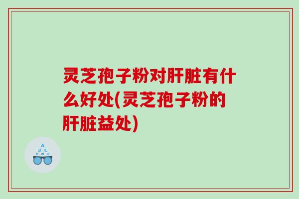 灵芝孢子粉对有什么好处(灵芝孢子粉的益处) 灵芝孢子粉对有什么好处(灵芝孢子粉的益处)