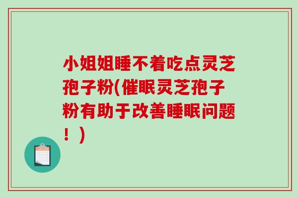 小姐姐睡不着吃点灵芝孢子粉(催眠灵芝孢子粉有助于改善睡眠问题！)
