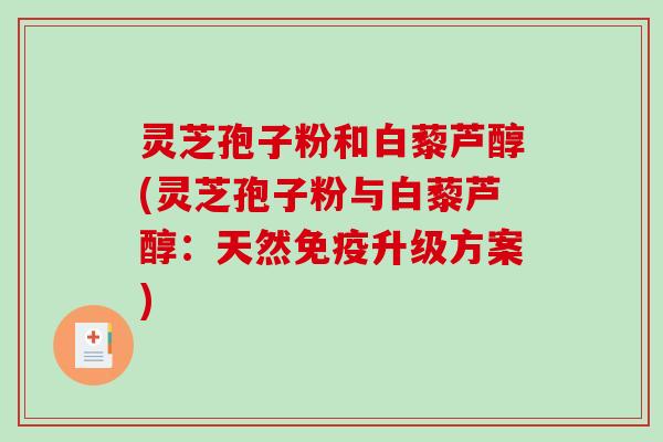 灵芝孢子粉和白藜芦醇(灵芝孢子粉与白藜芦醇:天然免疫升级方案) 灵芝孢子粉和白藜芦醇(灵芝孢子粉与白藜芦醇:天然免疫升级方案)
