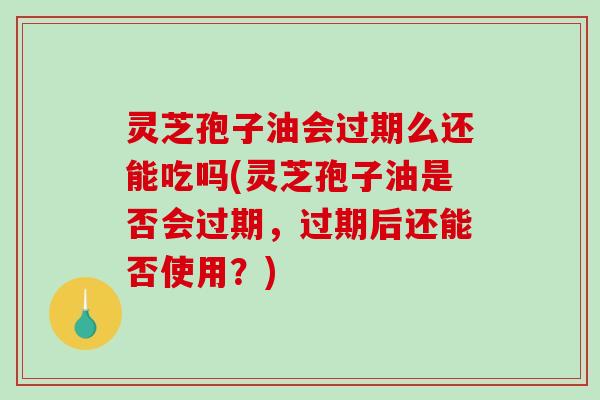 灵芝孢子油会过期么还能吃吗(灵芝孢子油是否会过期,过期后还能否使用?) 灵芝孢子油会过期么还能吃吗(灵芝孢子油是否会过期,过期后还能否使用?)