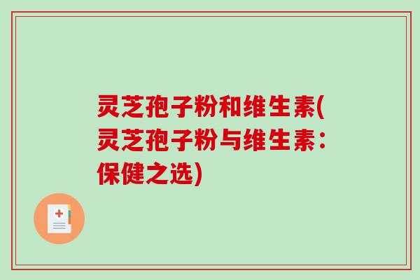 灵芝孢子粉和维生素(灵芝孢子粉与维生素：保健之选)