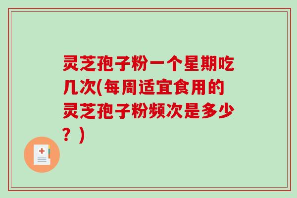 灵芝孢子粉一个星期吃几次(每周适宜食用的灵芝孢子粉频次是多少？)