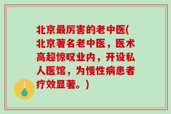 北京最厉害的老中医(北京著名老中医，医术高超惊叹业内，开设私人医馆，为慢性病患者疗效显著。)
