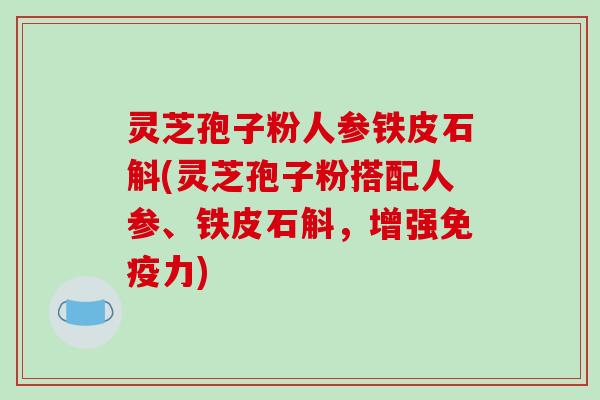 灵芝孢子粉人参铁皮石斛(灵芝孢子粉搭配人参、铁皮石斛，增强免疫力)