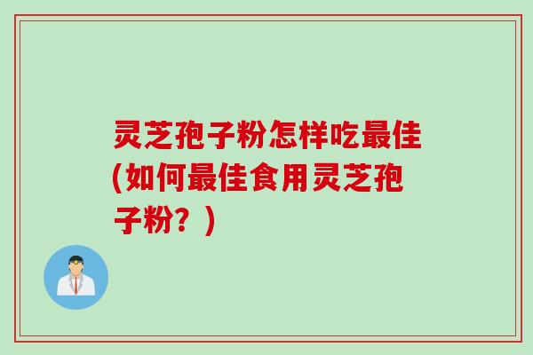 灵芝孢子粉怎样吃最佳(如何最佳食用灵芝孢子粉？)