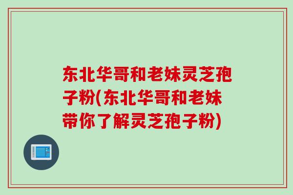 东北华哥和老妹灵芝孢子粉(东北华哥和老妹带你了解灵芝孢子粉)