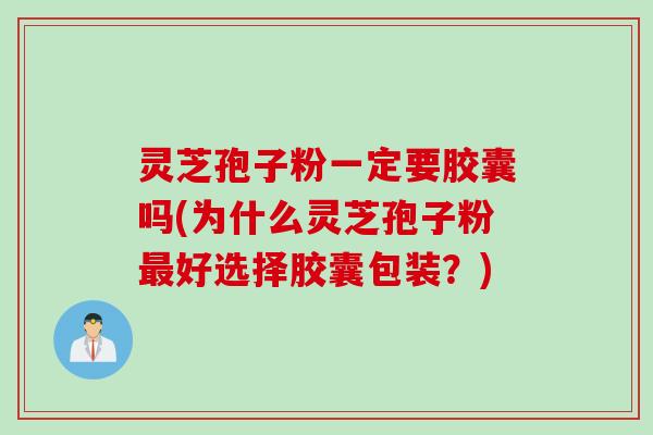 灵芝孢子粉一定要胶囊吗(为什么灵芝孢子粉最好选择胶囊包装？)