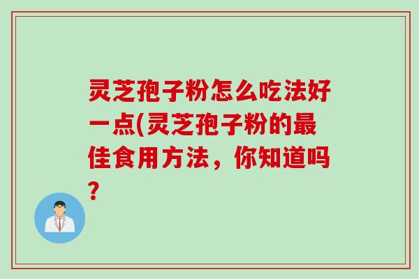 灵芝孢子粉怎么吃法好一点(灵芝孢子粉的最佳食用方法，你知道吗？