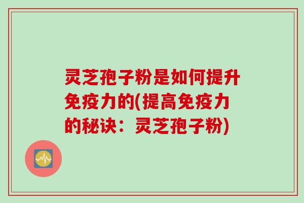 灵芝孢子粉是如何提升免疫力的(提高免疫力的秘诀：灵芝孢子粉)