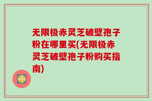 无限极赤灵芝破壁孢子粉在哪里买(无限极赤灵芝破壁孢子粉购买指南)