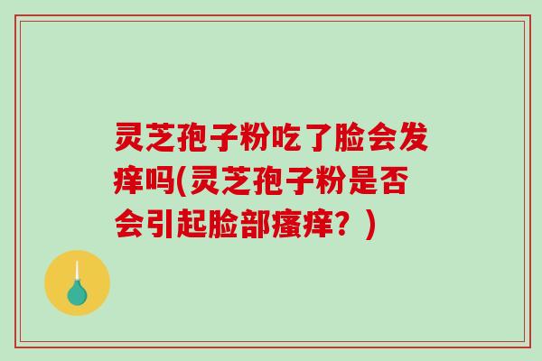 灵芝孢子粉吃了脸会发痒吗(灵芝孢子粉是否会引起脸部瘙痒？)