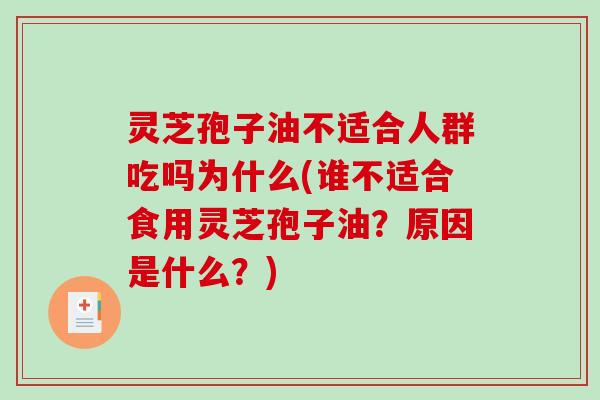 灵芝孢子油不适合人群吃吗为什么(谁不适合食用灵芝孢子油？原因是什么？)