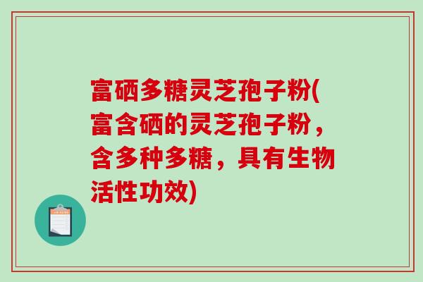 富硒多糖灵芝孢子粉(富含硒的灵芝孢子粉，含多种多糖，具有生物活性功效)