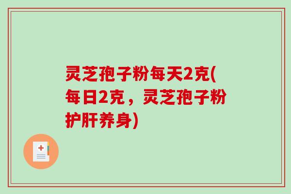 灵芝孢子粉每天2克(每日2克，灵芝孢子粉护肝养身)