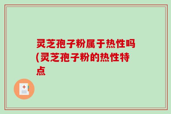 灵芝孢子粉属于热性吗(灵芝孢子粉的热性特点