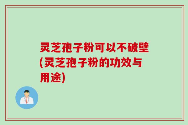 灵芝孢子粉可以不破壁(灵芝孢子粉的功效与用途)