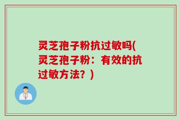 灵芝孢子粉抗过敏吗(灵芝孢子粉：有效的抗过敏方法？)